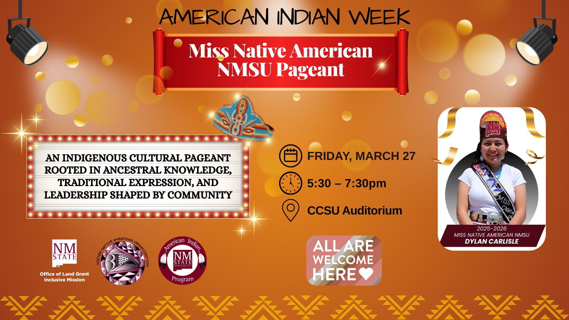 The image is a promotional poster for the "Miss Native American NMSU Pageant," part of American Indian Week. The background is a vibrant orange with circular and starburst light effects in warm tones. At the top, a red banner with white text reads "Miss Native American NMSU Pageant" flanked by spotlights. Below, a decorative border with lights surrounds a central text box that announces the cultural theme of the pageant. To the right, an illustration of a colorful, beaded crown is shown.  In the lower section, a photo of a woman wearing a crown and sash labeled "2025-2026 Miss Native American NMSU Dylan Carlisle" is displayed. Adjacent are event details scheduled for "Friday, March 27 from 5:30 – 7:30pm at CCSU Auditorium" with corresponding icons for a calendar, clock, and location. At the bottom, logos for NMSU and related organizations are presented alongside a heart-shaped label stating "All are welcome here."  Alt-text:  Promotional poster for the Miss Native American NMSU Pageant on March 27.  Transcribed Text:  American Indian Week Miss Native American NMSU Pageant An indigenous cultural pageant rooted in ancestral knowledge, traditional expression, and leadership shaped by community 2025-2026 Miss Native American NMSU Dylan Carlisle Friday, March 27 5:30 – 7:30pm CCSU Auditorium All are welcome here NM State Office of Land Grant Mission American Indian Program