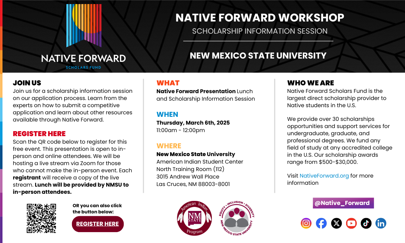 The image is an informational flyer for a "Native Forward Workshop" at New Mexico State University. The flyer has a modern design with a black geometric background on the top section. The Native Forward logo, featuring colorful vertical lines and a circle, is on the top left. The flyer is split into three columns: the left column invites attendance to a scholarship information session with registration details, stressing that lunch will be provided to in-person attendees. A QR code and a red "REGISTER HERE" button are included. The middle column outlines the event details, specifying the date, time, and location at New Mexico State University. The right column describes the Native Forward Scholars Fund, highlighting its role as the largest scholarship provider for Native students in the U.S., and provides a website for more information. At the bottom are logos for the American Indian Program and an equity, inclusion, diversity symbol. Social media icons are displayed at the bottom with the username "@Native_Forward".